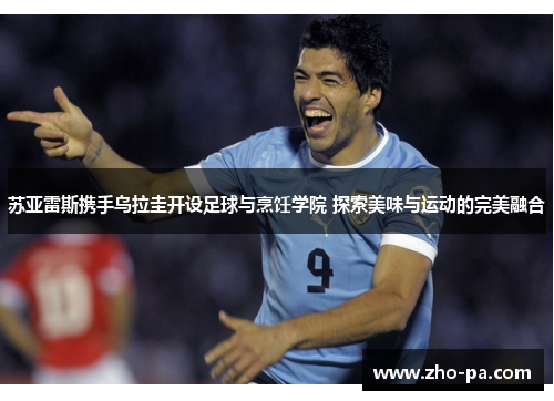 苏亚雷斯携手乌拉圭开设足球与烹饪学院 探索美味与运动的完美融合 苏亚雷斯携手乌拉圭开设足球与烹饪学院 探索美味与运动的完美融合