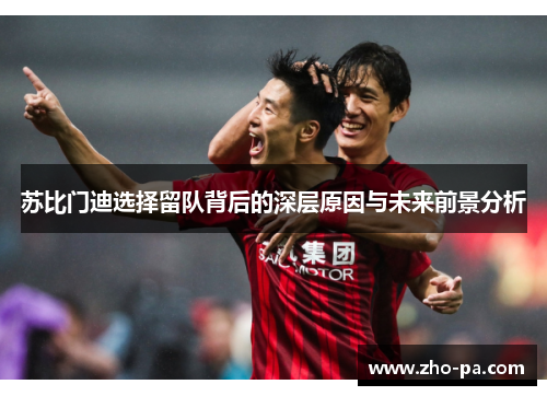 苏比门迪选择留队背后的深层原因与未来前景分析 苏比门迪选择留队背后的深层原因与未来前景分析