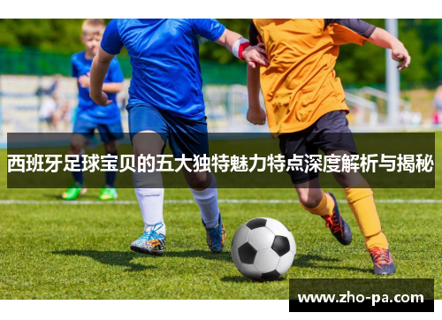 西班牙足球宝贝的五大独特魅力特点深度解析与揭秘 西班牙足球宝贝的五大独特魅力特点深度解析与揭秘