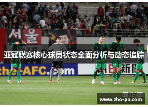 亚冠联赛核心球员状态全面分析与动态追踪 亚冠联赛核心球员状态全面分析与动态追踪