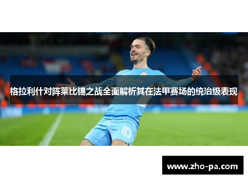 格拉利什对阵莱比锡之战全面解析其在法甲赛场的统治级表现 格拉利什对阵莱比锡之战全面解析其在法甲赛场的统治级表现