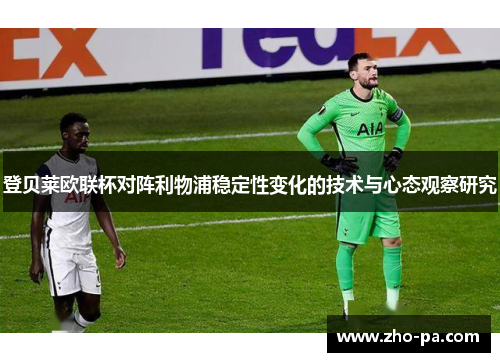 登贝莱欧联杯对阵利物浦稳定性变化的技术与心态观察研究 登贝莱欧联杯对阵利物浦稳定性变化的技术与心态观察研究