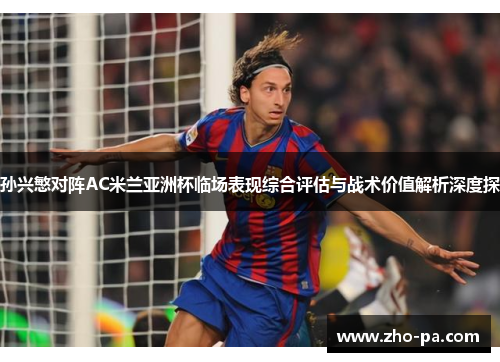 孙兴慜对阵AC米兰亚洲杯临场表现综合评估与战术价值解析深度探 孙兴慜对阵AC米兰亚洲杯临场表现综合评估与战术价值解析深度探