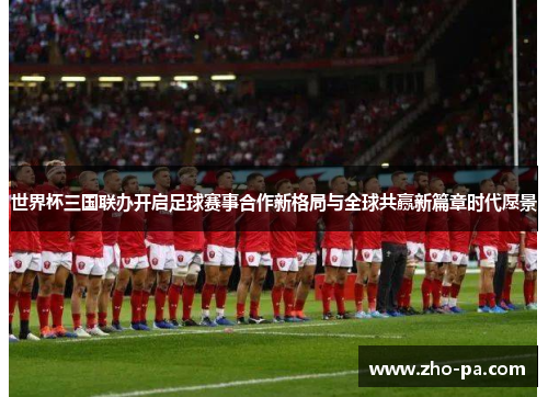 世界杯三国联办开启足球赛事合作新格局与全球共赢新篇章时代愿景 世界杯三国联办开启足球赛事合作新格局与全球共赢新篇章时代愿景