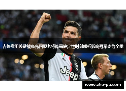吉鲁意甲关键战高光回顾老将锋霸决定性时刻解析影响冠军走势全季 吉鲁意甲关键战高光回顾老将锋霸决定性时刻解析影响冠军走势全季