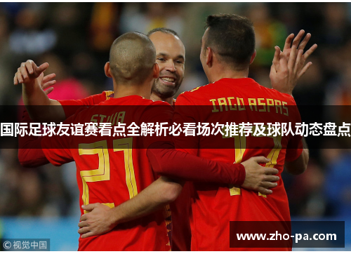 国际足球友谊赛看点全解析必看场次推荐及球队动态盘点 国际足球友谊赛看点全解析必看场次推荐及球队动态盘点