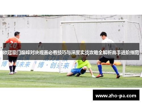 欧冠豪门巅峰对决观赛必看技巧与深度实战攻略全解析高手进阶指南 欧冠豪门巅峰对决观赛必看技巧与深度实战攻略全解析高手进阶指南