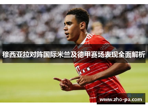 穆西亚拉对阵国际米兰及德甲赛场表现全面解析 穆西亚拉对阵国际米兰及德甲赛场表现全面解析