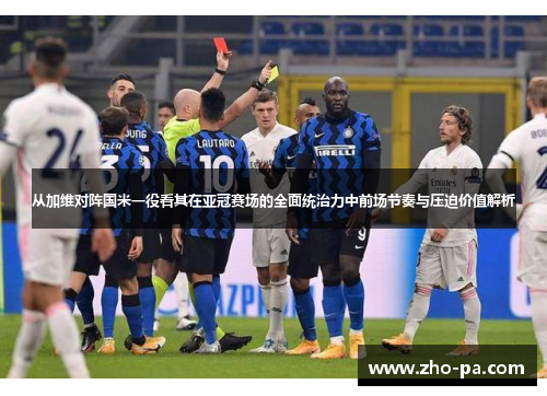 从加维对阵国米一役看其在亚冠赛场的全面统治力中前场节奏与压迫价值解析 从加维对阵国米一役看其在亚冠赛场的全面统治力中前场节奏与压迫价值解析