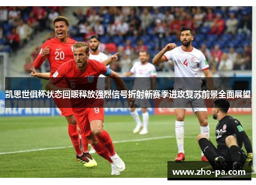 凯恩世俱杯状态回暖释放强烈信号折射新赛季进攻复苏前景全面展望