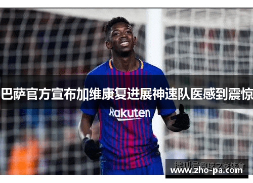 巴萨官方宣布加维康复进展神速队医感到震惊 巴萨官方宣布加维康复进展神速队医感到震惊