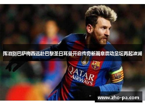 挥泪别巴萨梅西远赴巴黎圣日耳曼开启传奇新篇章震动足坛再起波澜