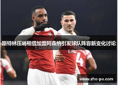 斯特林压哨租借加盟阿森纳引发球队阵容新变化讨论 斯特林压哨租借加盟阿森纳引发球队阵容新变化讨论