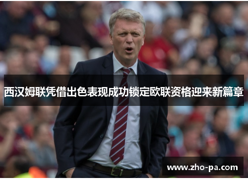 西汉姆联凭借出色表现成功锁定欧联资格迎来新篇章 西汉姆联凭借出色表现成功锁定欧联资格迎来新篇章