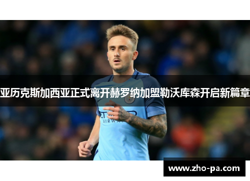 亚历克斯加西亚正式离开赫罗纳加盟勒沃库森开启新篇章