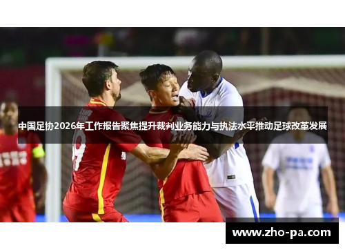 中国足协2026年工作报告聚焦提升裁判业务能力与执法水平推动足球改革发展 中国足协2026年工作报告聚焦提升裁判业务能力与执法水平推动足球改革发展