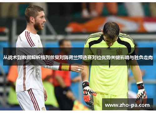 从战术到数据解析格列兹曼对阵荷兰预选赛对位优势关键影响与胜负走向 从战术到数据解析格列兹曼对阵荷兰预选赛对位优势关键影响与胜负走向