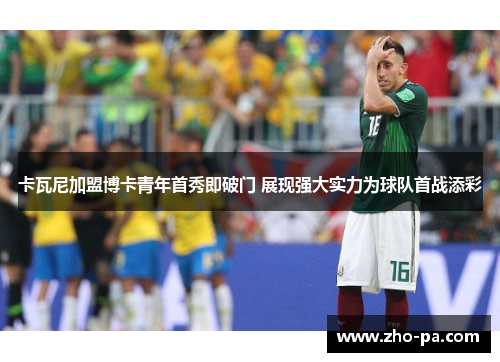 卡瓦尼加盟博卡青年首秀即破门 展现强大实力为球队首战添彩