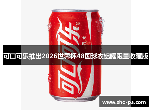可口可乐推出2026世界杯48国球衣铝罐限量收藏版 可口可乐推出2026世界杯48国球衣铝罐限量收藏版