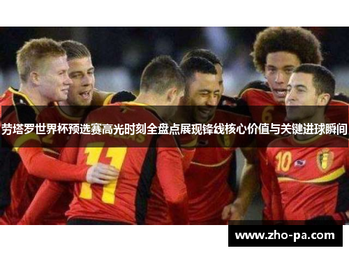 劳塔罗世界杯预选赛高光时刻全盘点展现锋线核心价值与关键进球瞬间