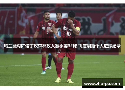 哈兰德对阵诺丁汉森林攻入赛季第32球 再度刷新个人进球纪录