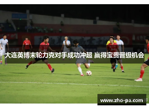 大连英博末轮力克对手成功冲超 赢得宝贵晋级机会