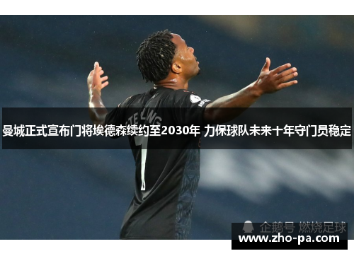 曼城正式宣布门将埃德森续约至2030年 力保球队未来十年守门员稳定