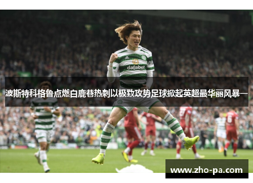 波斯特科格鲁点燃白鹿巷热刺以极致攻势足球掀起英超最华丽风暴一