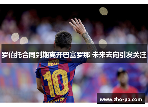 罗伯托合同到期离开巴塞罗那 未来去向引发关注