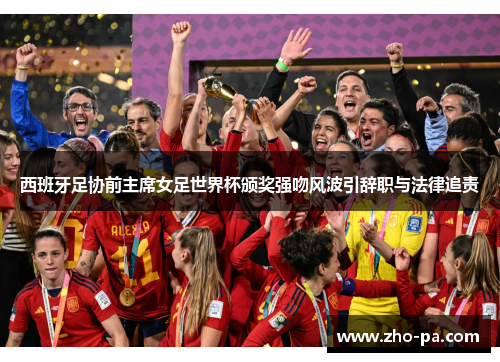 西班牙足协前主席女足世界杯颁奖强吻风波引辞职与法律追责