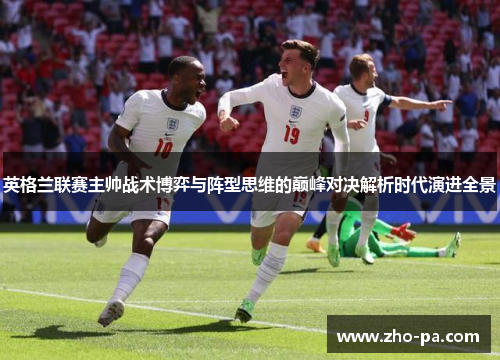 英格兰联赛主帅战术博弈与阵型思维的巅峰对决解析时代演进全景 英格兰联赛主帅战术博弈与阵型思维的巅峰对决解析时代演进全景