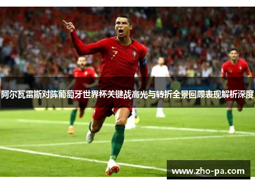 阿尔瓦雷斯对阵葡萄牙世界杯关键战高光与转折全景回顾表现解析深度