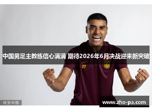 中国男足主教练信心满满 期待2026年6月决战迎来新突破 中国男足主教练信心满满 期待2026年6月决战迎来新突破