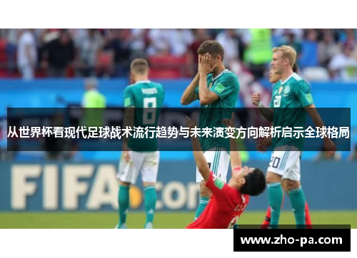 从世界杯看现代足球战术流行趋势与未来演变方向解析启示全球格局 从世界杯看现代足球战术流行趋势与未来演变方向解析启示全球格局