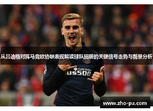 从吕迪格对阵马竞欧协联表现解读球队回暖的关键信号走势与前景分析 从吕迪格对阵马竞欧协联表现解读球队回暖的关键信号走势与前景分析