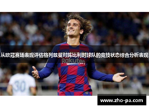 从欧冠赛场表现评估格列兹曼对阵比利时球队的竞技状态综合分析表现 从欧冠赛场表现评估格列兹曼对阵比利时球队的竞技状态综合分析表现