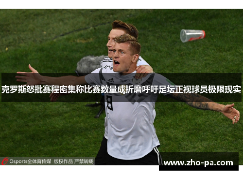 克罗斯怒批赛程密集称比赛数量成折磨呼吁足坛正视球员极限现实 克罗斯怒批赛程密集称比赛数量成折磨呼吁足坛正视球员极限现实