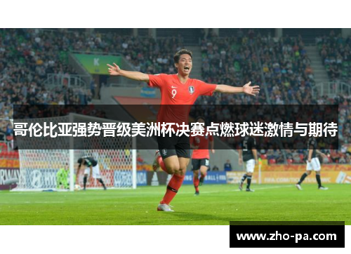 哥伦比亚强势晋级美洲杯决赛点燃球迷激情与期待 哥伦比亚强势晋级美洲杯决赛点燃球迷激情与期待