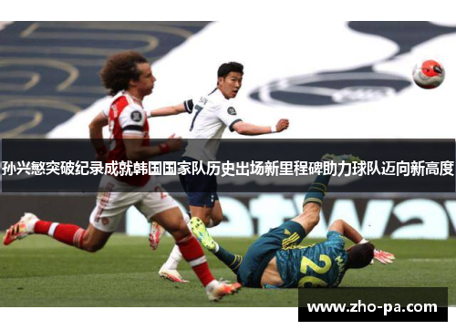 孙兴慜突破纪录成就韩国国家队历史出场新里程碑助力球队迈向新高度 孙兴慜突破纪录成就韩国国家队历史出场新里程碑助力球队迈向新高度