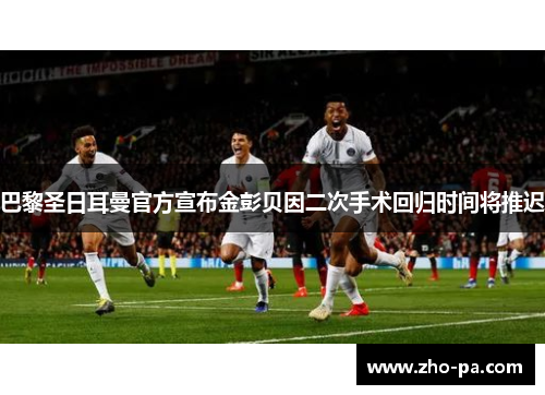 巴黎圣日耳曼官方宣布金彭贝因二次手术回归时间将推迟 巴黎圣日耳曼官方宣布金彭贝因二次手术回归时间将推迟