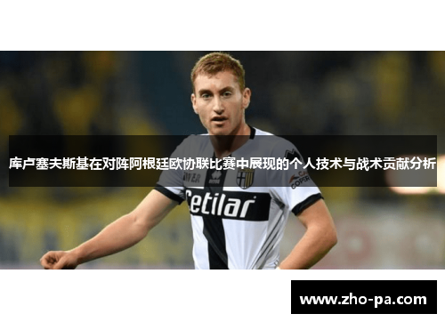 库卢塞夫斯基在对阵阿根廷欧协联比赛中展现的个人技术与战术贡献分析 库卢塞夫斯基在对阵阿根廷欧协联比赛中展现的个人技术与战术贡献分析