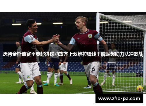沃特金斯单赛季英超进球助攻齐上双维拉锋线王牌崛起助力队冲欧战 沃特金斯单赛季英超进球助攻齐上双维拉锋线王牌崛起助力队冲欧战