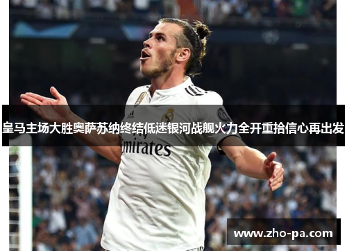 皇马主场大胜奥萨苏纳终结低迷银河战舰火力全开重拾信心再出发 皇马主场大胜奥萨苏纳终结低迷银河战舰火力全开重拾信心再出发