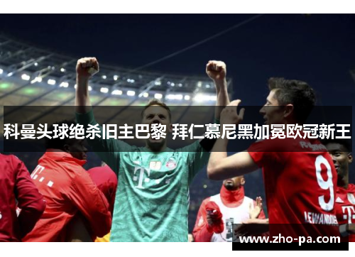 科曼头球绝杀旧主巴黎 拜仁慕尼黑加冕欧冠新王 科曼头球绝杀旧主巴黎 拜仁慕尼黑加冕欧冠新王