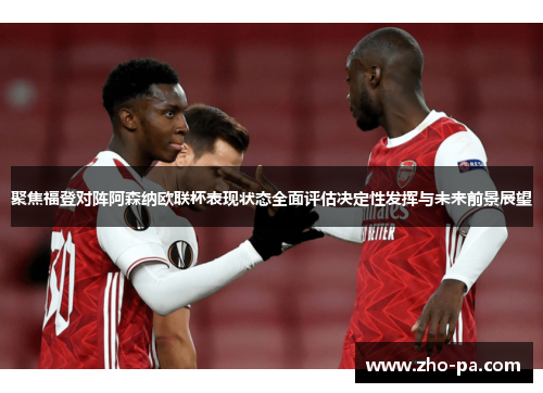 聚焦福登对阵阿森纳欧联杯表现状态全面评估决定性发挥与未来前景展望 聚焦福登对阵阿森纳欧联杯表现状态全面评估决定性发挥与未来前景展望