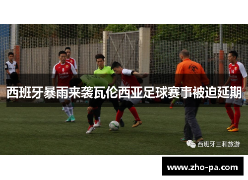 西班牙暴雨来袭瓦伦西亚足球赛事被迫延期 西班牙暴雨来袭瓦伦西亚足球赛事被迫延期