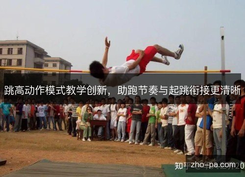 跳高动作模式教学创新,助跑节奏与起跳衔接更清晰 跳高动作模式教学创新,助跑节奏与起跳衔接更清晰