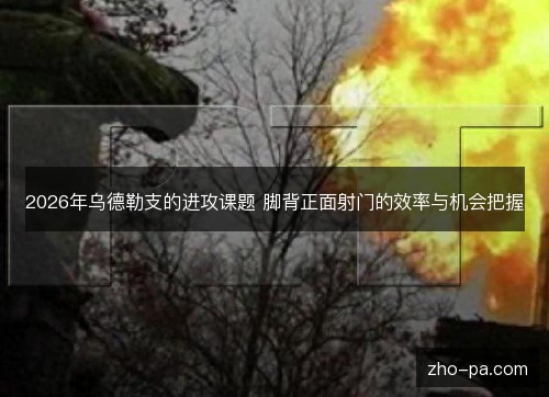 2026年乌德勒支的进攻课题 脚背正面射门的效率与机会把握 2026年乌德勒支的进攻课题 脚背正面射门的效率与机会把握