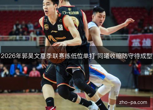 2026年郭昊文夏季联赛练低位单打 同曦收缩防守待成型